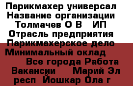 Парикмахер-универсал › Название организации ­ Толмачев О.В., ИП › Отрасль предприятия ­ Парикмахерское дело › Минимальный оклад ­ 18 000 - Все города Работа » Вакансии   . Марий Эл респ.,Йошкар-Ола г.